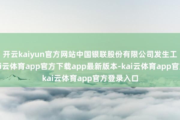 开云kaiyun官方网站中国银联股份有限公司发生工商变更-k