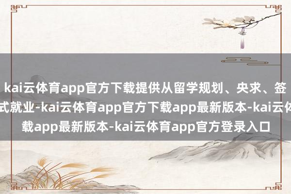 kai云体育app官方下载提供从留学规划、央求、签证到行前准