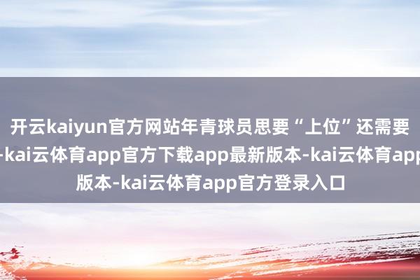 开云kaiyun官方网站年青球员思要“上位”还需要付出更多努