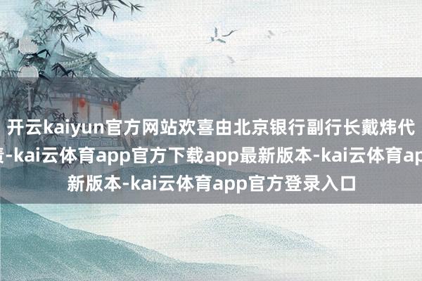 开云kaiyun官方网站欢喜由北京银行副行长戴炜代为扩充行长