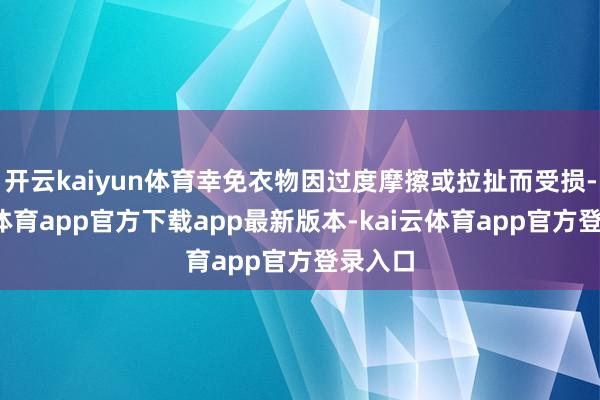 开云kaiyun体育幸免衣物因过度摩擦或拉扯而受损-kai云体育app官方下载app最新版本-kai云体育app官方登录入口