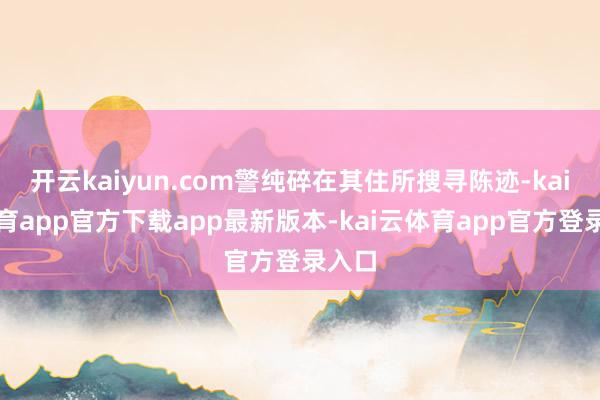 开云kaiyun.com警纯碎在其住所搜寻陈迹-kai云体育