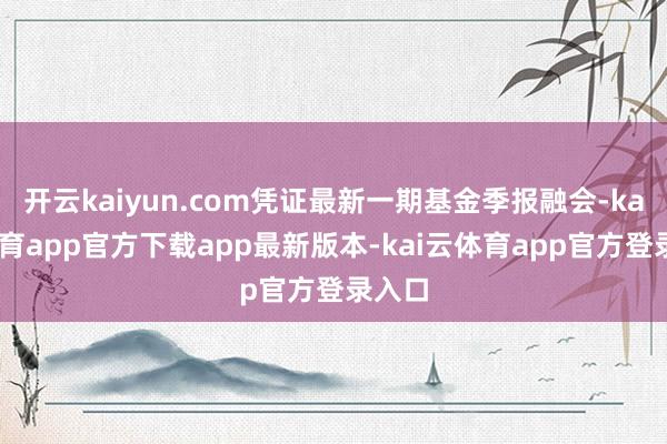 开云kaiyun.com凭证最新一期基金季报融会-kai云体