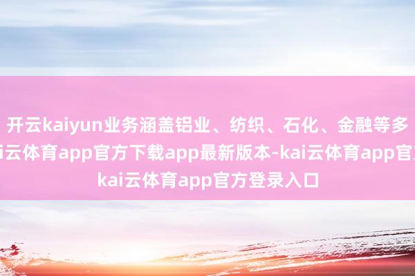 开云kaiyun业务涵盖铝业、纺织、石化、金融等多个范围-k