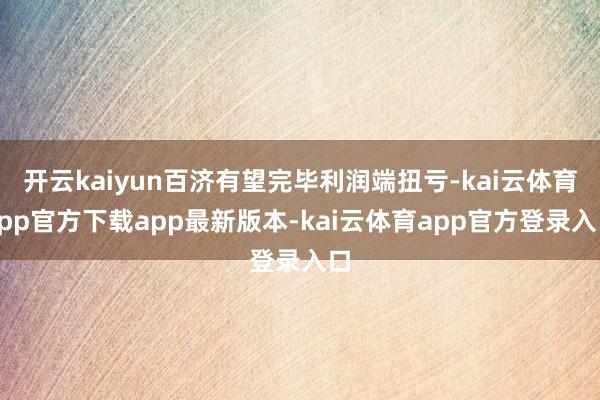 开云kaiyun百济有望完毕利润端扭亏-kai云体育app官