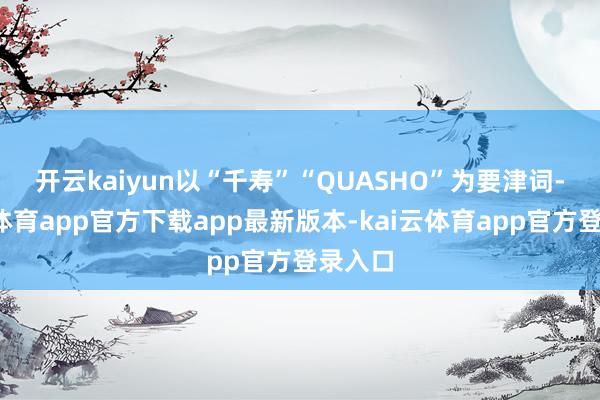 开云kaiyun　　以“千寿”“QUASHO”为要津词-ka