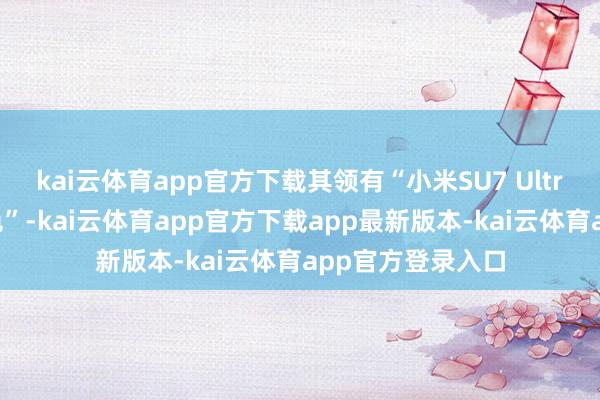 kai云体育app官方下载其领有“小米SU7 Ultra同款