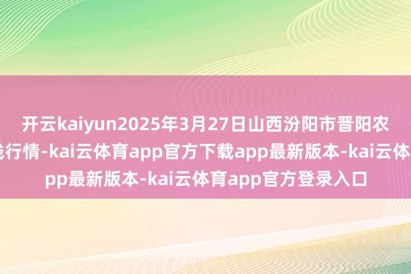 开云kaiyun2025年3月27日山西汾阳市晋阳农副居品批