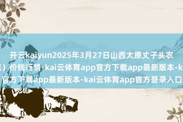 开云kaiyun2025年3月27日山西太原丈子头农家具物流
