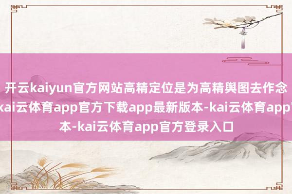 开云kaiyun官方网站高精定位是为高精舆图去作念定位的输出