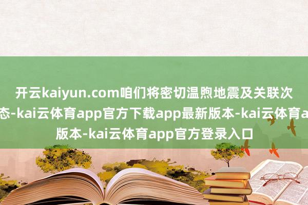 开云kaiyun.com　　咱们将密切温煦地震及关联次生灾害