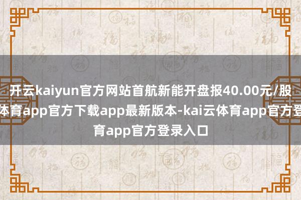 开云kaiyun官方网站首航新能开盘报40.00元/股-ka