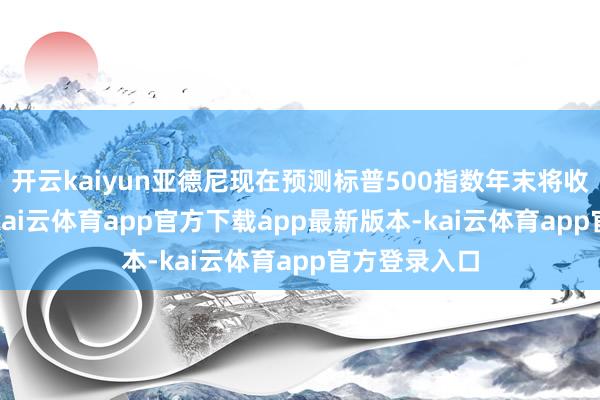 开云kaiyun亚德尼现在预测标普500指数年末将收于600