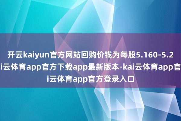 开云kaiyun官方网站回购价钱为每股5.160-5.268