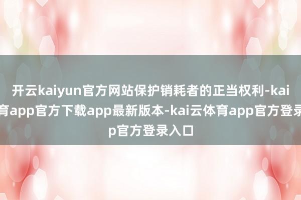 开云kaiyun官方网站保护销耗者的正当权利-kai云体育a