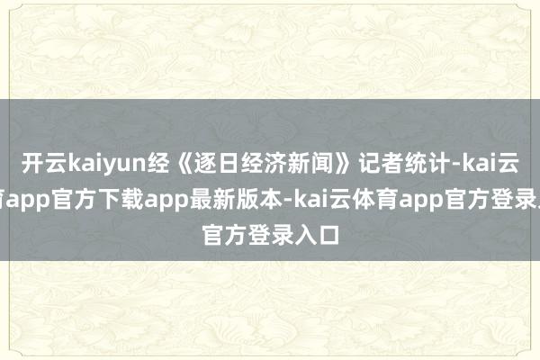开云kaiyun经《逐日经济新闻》记者统计-kai云体育ap
