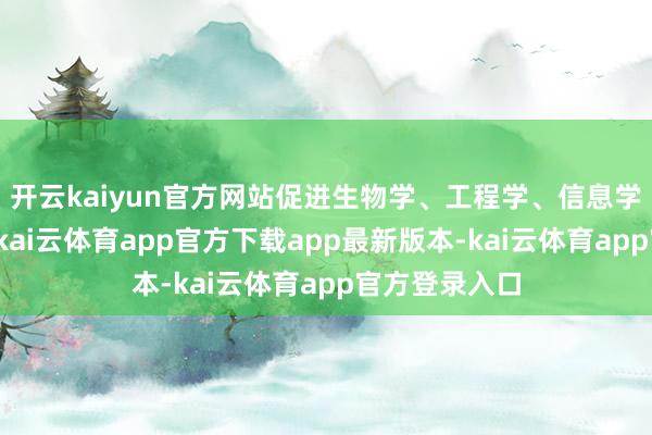 开云kaiyun官方网站促进生物学、工程学、信息学等深度交叉-kai云体育app官方下载app最新版本-kai云体育app官方登录入口