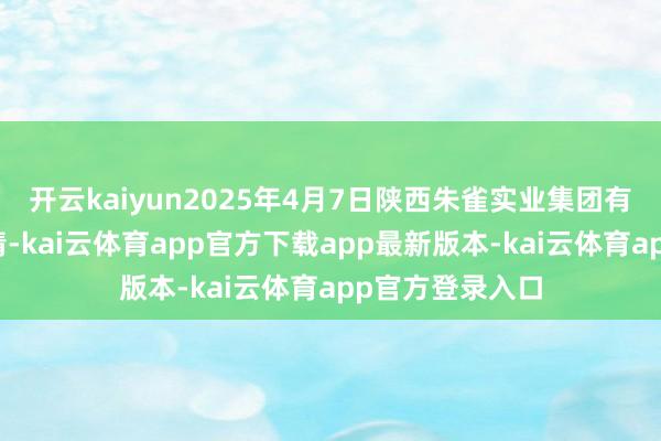 开云kaiyun2025年4月7日陕西朱雀实业集团有限公司价钱行情-kai云体育app官方下载app最新版本-kai云体育app官方登录入口