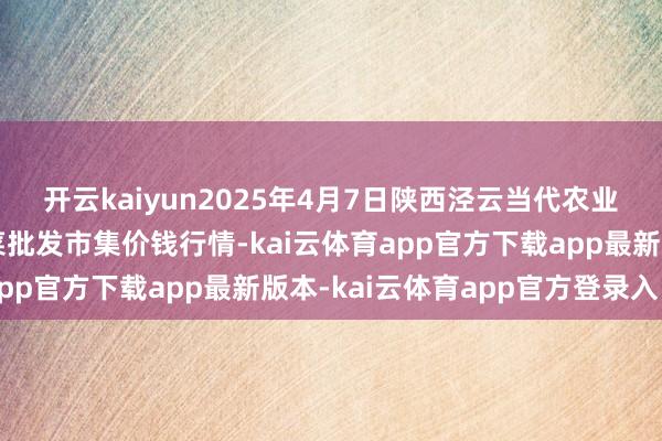开云kaiyun2025年4月7日陕西泾云当代农业股份有限公司云阳蔬菜批发市集价钱行情-kai云体育app官方下载app最新版本-kai云体育app官方登录入口