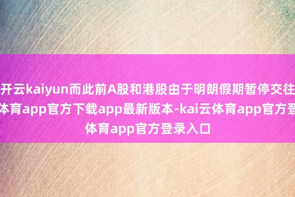 开云kaiyun而此前A股和港股由于明朗假期暂停交往-kai云体育app官方下载app最新版本-kai云体育app官方登录入口