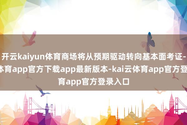 开云kaiyun体育商场将从预期驱动转向基本面考证-kai云体育app官方下载app最新版本-kai云体育app官方登录入口