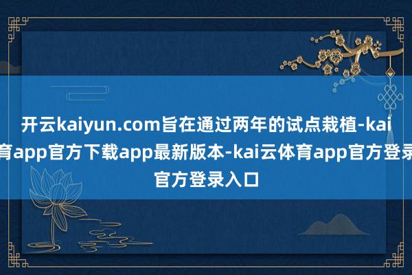 开云kaiyun.com旨在通过两年的试点栽植-kai云体育app官方下载app最新版本-kai云体育app官方登录入口
