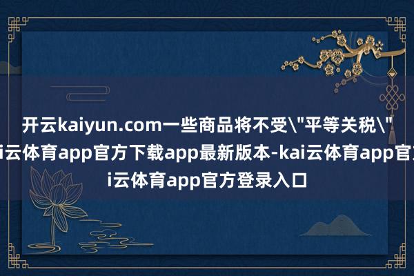 开云kaiyun.com一些商品将不受
