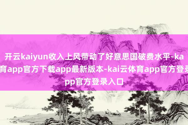 开云kaiyun收入上风带动了好意思国破费水平-kai云体育app官方下载app最新版本-kai云体育app官方登录入口