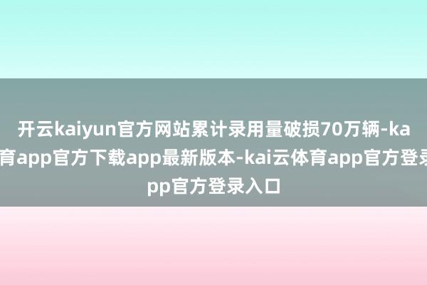 开云kaiyun官方网站累计录用量破损70万辆-kai云体育app官方下载app最新版本-kai云体育app官方登录入口