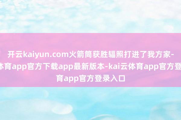 开云kaiyun.com火箭筒获胜辐照打进了我方家-kai云体育app官方下载app最新版本-kai云体育app官方登录入口