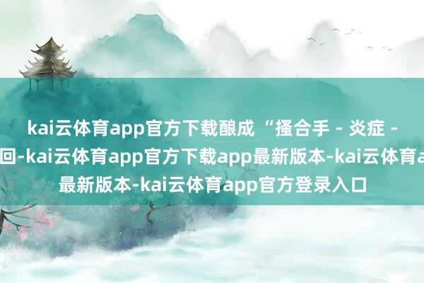 kai云体育app官方下载酿成 “搔合手 - 炎症 - 瘙痒” 的恶性轮回-kai云体育app官方下载app最新版本-kai云体育app官方登录入口