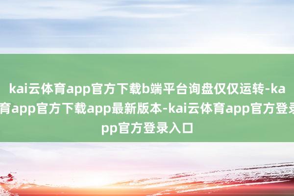 kai云体育app官方下载b端平台询盘仅仅运转-kai云体育app官方下载app最新版本-kai云体育app官方登录入口