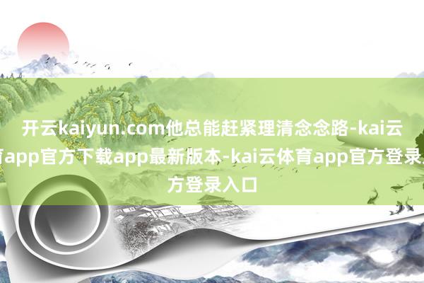 开云kaiyun.com他总能赶紧理清念念路-kai云体育app官方下载app最新版本-kai云体育app官方登录入口