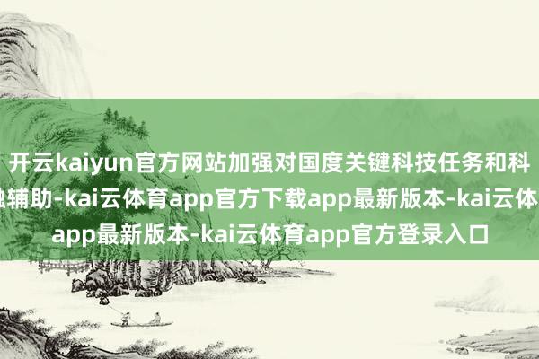 开云kaiyun官方网站加强对国度关键科技任务和科技型中小企