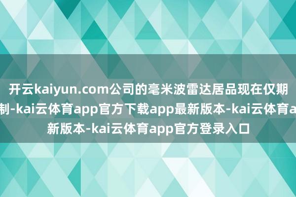 开云kaiyun.com公司的毫米波雷达居品现在仅期骗于汽车