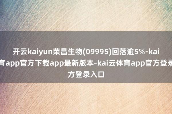 开云kaiyun荣昌生物(09995)回落逾5%-kai云体