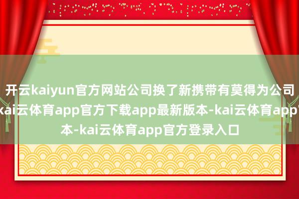 开云kaiyun官方网站公司换了新携带有莫得为公司带来新发展