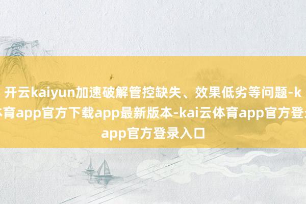 开云kaiyun加速破解管控缺失、效果低劣等问题-kai云体育app官方下载app最新版本-kai云体育app官方登录入口
