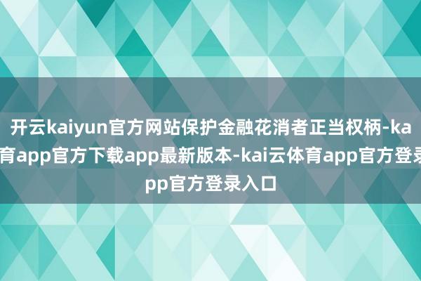 开云kaiyun官方网站保护金融花消者正当权柄-kai云体育app官方下载app最新版本-kai云体育app官方登录入口