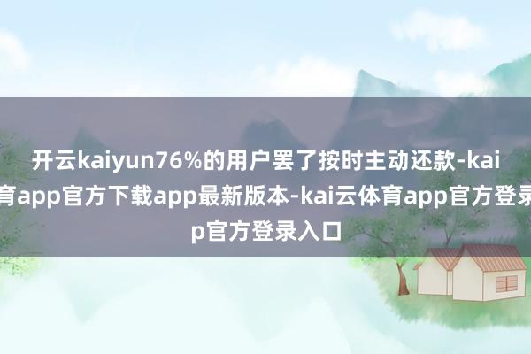 开云kaiyun76%的用户罢了按时主动还款-kai云体育app官方下载app最新版本-kai云体育app官方登录入口