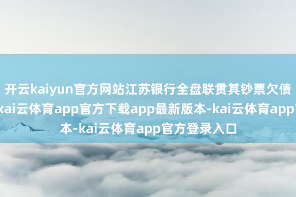 开云kaiyun官方网站江苏银行全盘联贯其钞票欠债、职工网点-kai云体育app官方下载app最新版本-kai云体育app官方登录入口