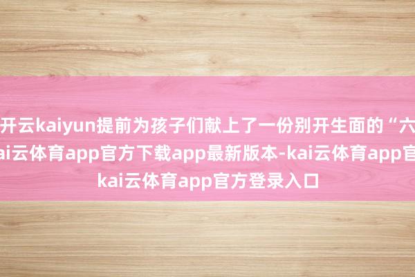 开云kaiyun提前为孩子们献上了一份别开生面的“六一”礼物