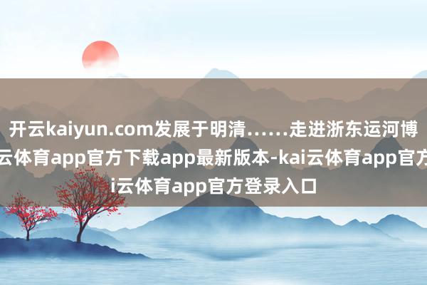 开云kaiyun.com发展于明清……走进浙东运河博物馆-kai云体育app官方下载app最新版本-kai云体育app官方登录入口