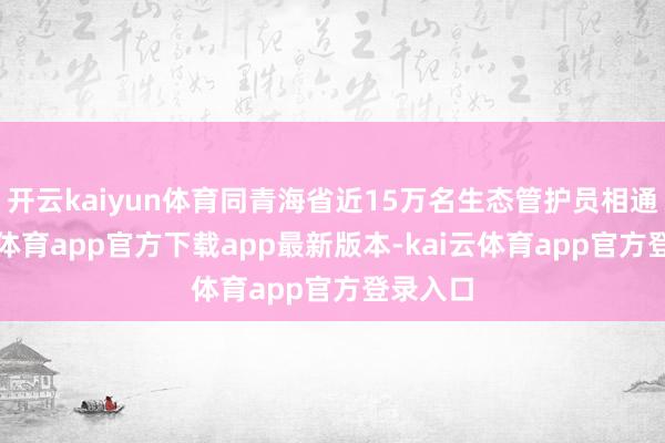 开云kaiyun体育同青海省近15万名生态管护员相通-kai云体育app官方下载app最新版本-kai云体育app官方登录入口