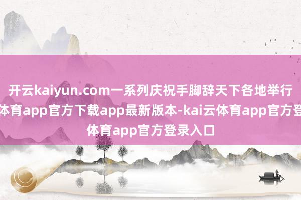开云kaiyun.com一系列庆祝手脚辞天下各地举行-kai云体育app官方下载app最新版本-kai云体育app官方登录入口