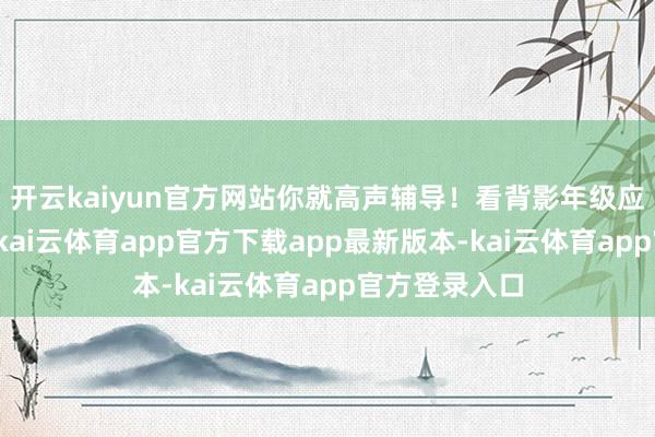 开云kaiyun官方网站你就高声辅导！看背影年级应该不是很大