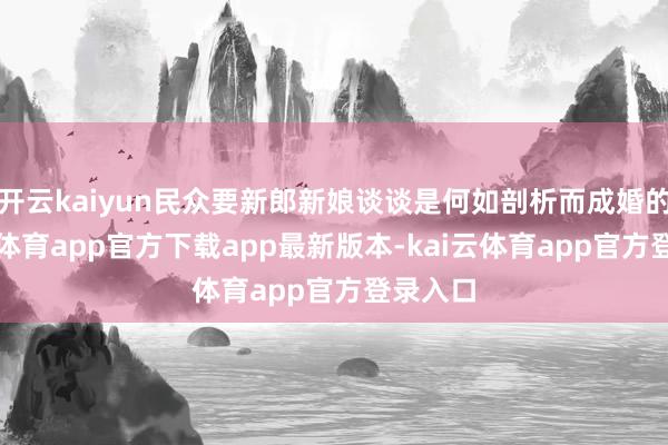 开云kaiyun民众要新郎新娘谈谈是何如剖析而成婚的-kai
