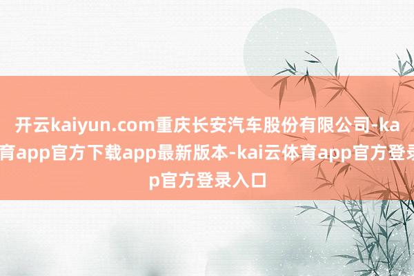 开云kaiyun.com重庆长安汽车股份有限公司-kai云体