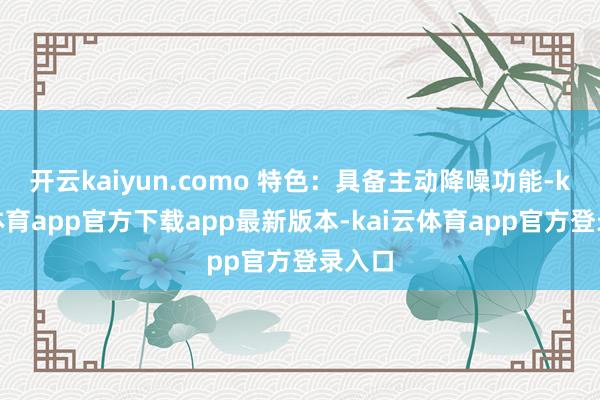 开云kaiyun.como 特色：具备主动降噪功能-kai云