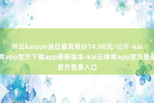 开云kaiyun当日最高报价14.00元/公斤-kai云体育